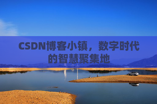 CSDN博客小镇，数字时代的智慧聚集地