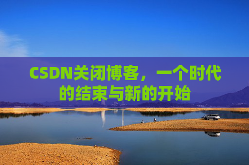 CSDN关闭博客，一个时代的结束与新的开始